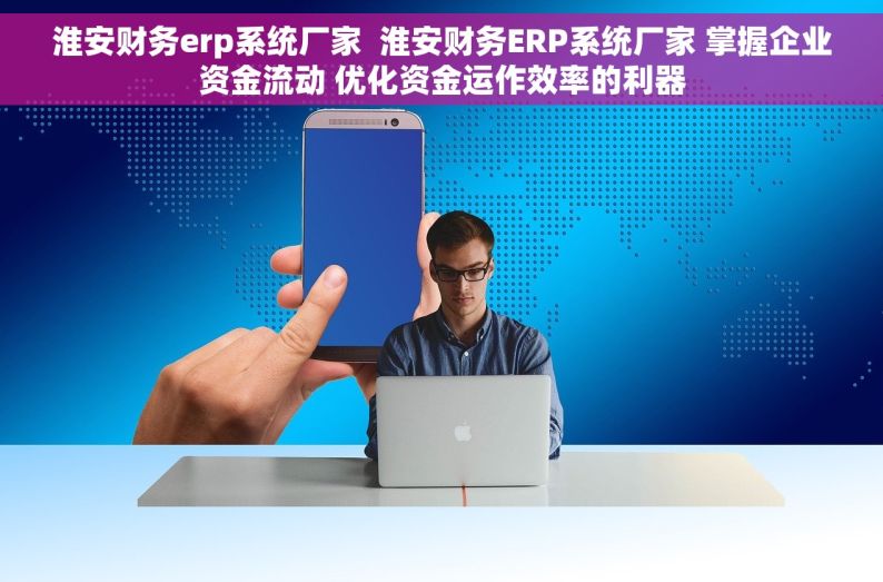淮安财务erp系统厂家  淮安财务ERP系统厂家 掌握企业资金流动 优化资金运作效率的利器