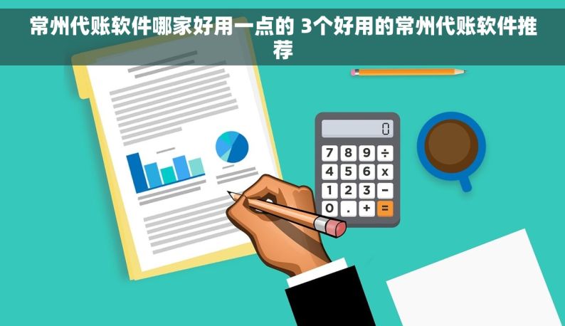 常州代账软件哪家好用一点的 3个好用的常州代账软件推荐