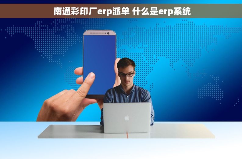  南通彩印厂erp派单 什么是erp系统