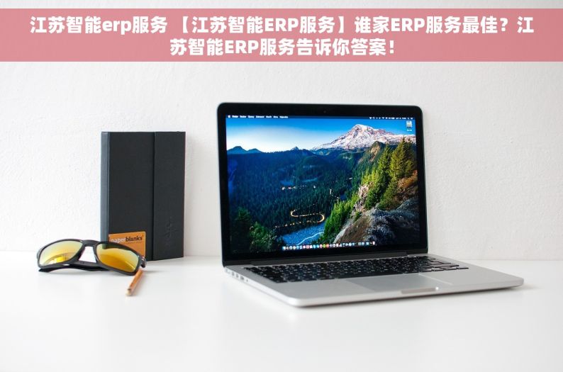 江苏智能erp服务 【江苏智能ERP服务】谁家ERP服务最佳？江苏智能ERP服务告诉你答案！