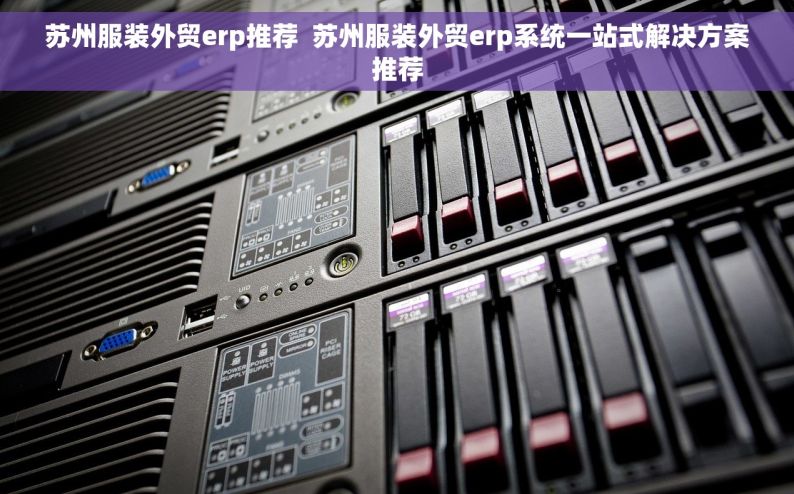 苏州服装外贸erp推荐  苏州服装外贸erp系统一站式解决方案推荐