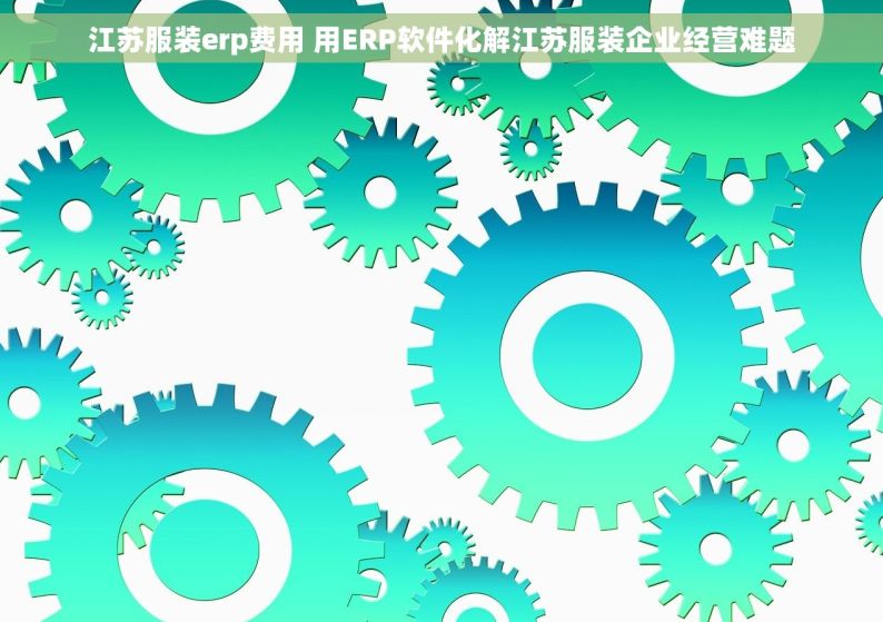 江苏服装erp费用 用ERP软件化解江苏服装企业经营难题
