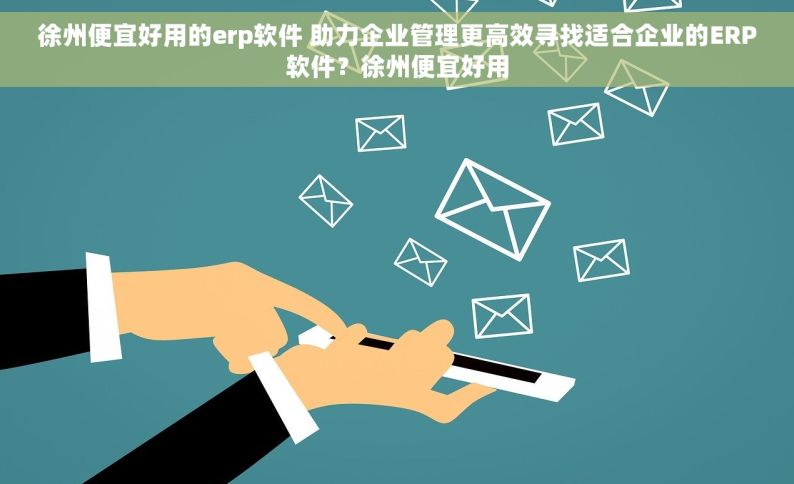 徐州便宜好用的erp软件 助力企业管理更高效寻找适合企业的ERP软件？徐州便宜好用