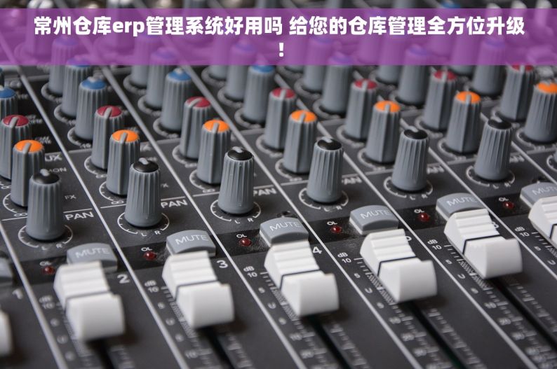 常州仓库erp管理系统好用吗 给您的仓库管理全方位升级！