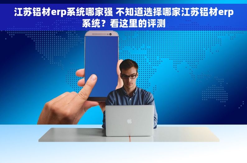 江苏铝材erp系统哪家强 不知道选择哪家江苏铝材erp系统？看这里的评测