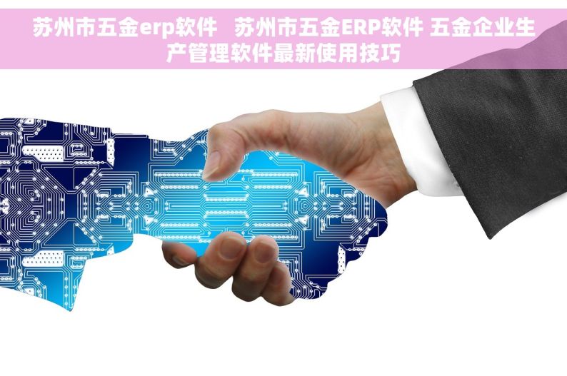 苏州市五金erp软件   苏州市五金ERP软件 五金企业生产管理软件最新使用技巧