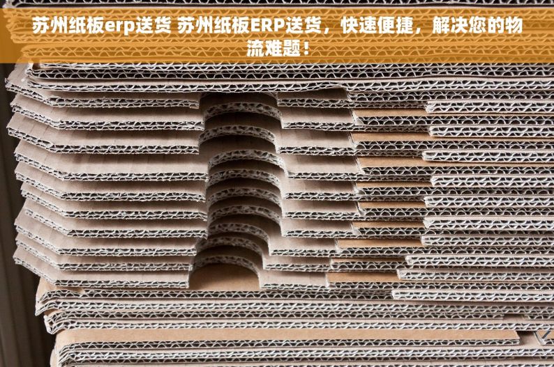 苏州纸板erp送货 苏州纸板ERP送货，快速便捷，解决您的物流难题！