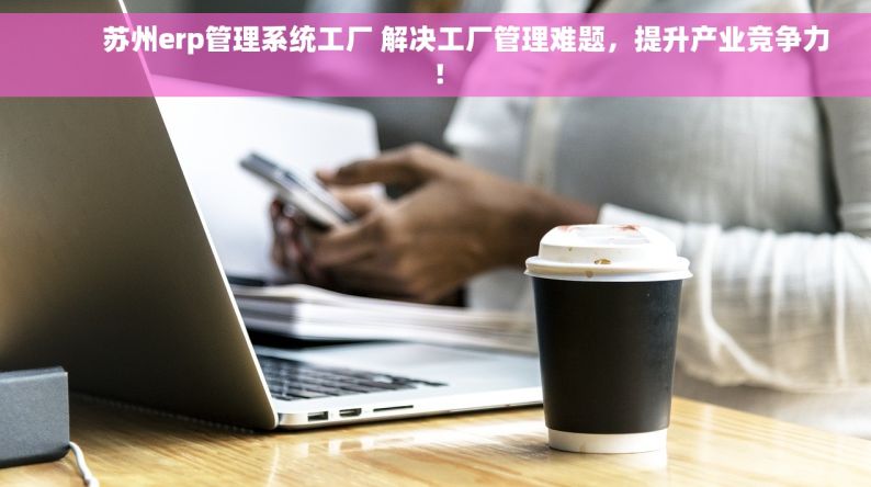         苏州erp管理系统工厂 解决工厂管理难题，提升产业竞争力！
