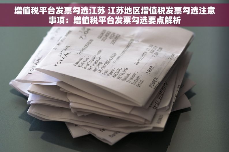 增值税平台发票勾选江苏 江苏地区增值税发票勾选注意事项：增值税平台发票勾选要点解析