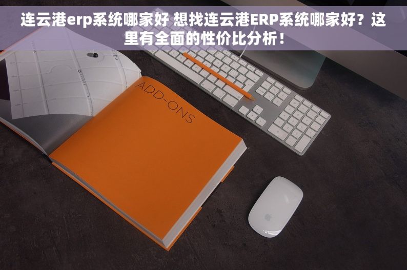 连云港erp系统哪家好 想找连云港ERP系统哪家好？这里有全面的性价比分析！