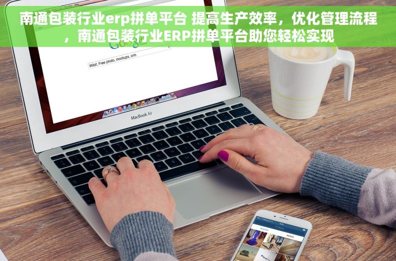 南通包装行业erp拼单平台 提高生产效率，优化管理流程，南通包装行业ERP拼单平台助您轻松实现