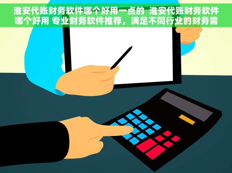 淮安代账财务软件哪个好用一点的  淮安代账财务软件哪个好用 专业财务软件推荐，满足不同行业的财务需求