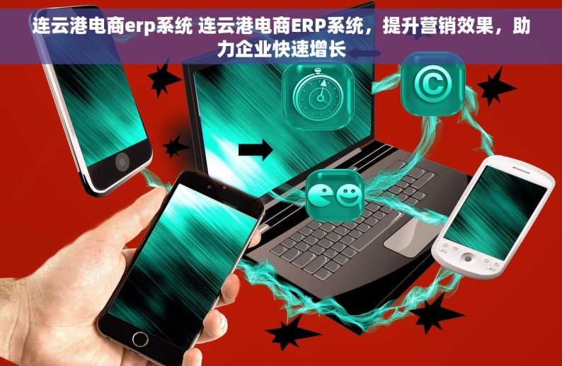 连云港电商erp系统 连云港电商ERP系统，提升营销效果，助力企业快速增长