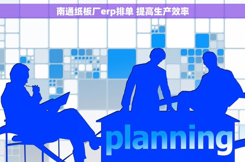 南通纸板厂erp排单 提高生产效率