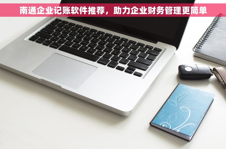 南通企业记账软件推荐，助力企业财务管理更简单