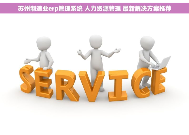 苏州制造业erp管理系统 人力资源管理 最新解决方案推荐