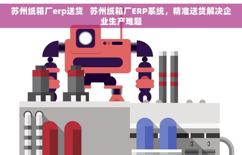 苏州纸箱厂erp送货   苏州纸箱厂ERP系统，精准送货解决企业生产难题