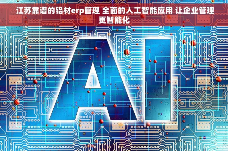  江苏靠谱的铝材erp管理 全面的人工智能应用 让企业管理更智能化