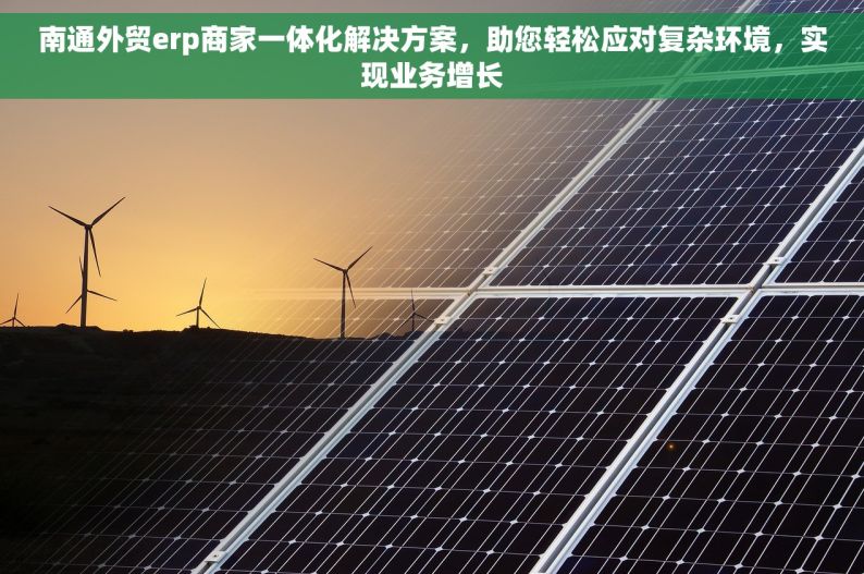 南通外贸erp商家一体化解决方案，助您轻松应对复杂环境，实现业务增长