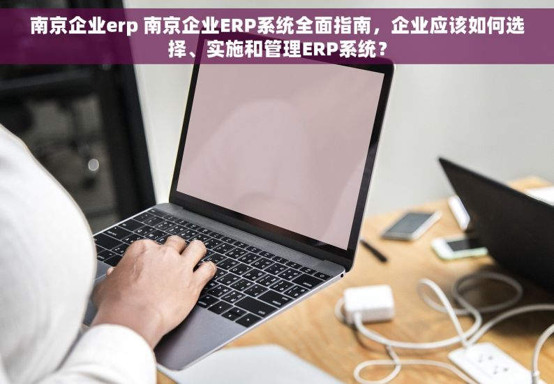 南京企业erp 南京企业ERP系统全面指南，企业应该如何选择、实施和管理ERP系统？