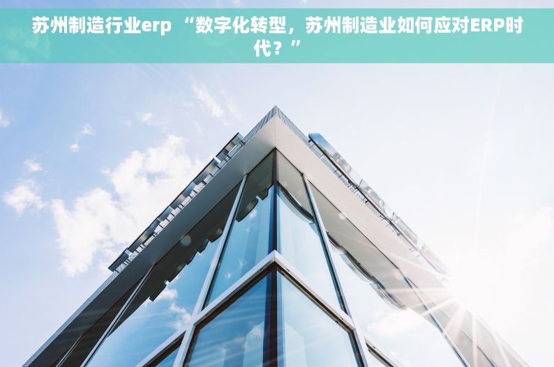 苏州制造行业erp “数字化转型，苏州制造业如何应对ERP时代？”