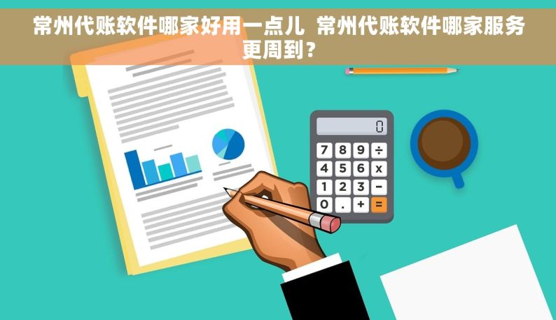 常州代账软件哪家好用一点儿  常州代账软件哪家服务更周到？