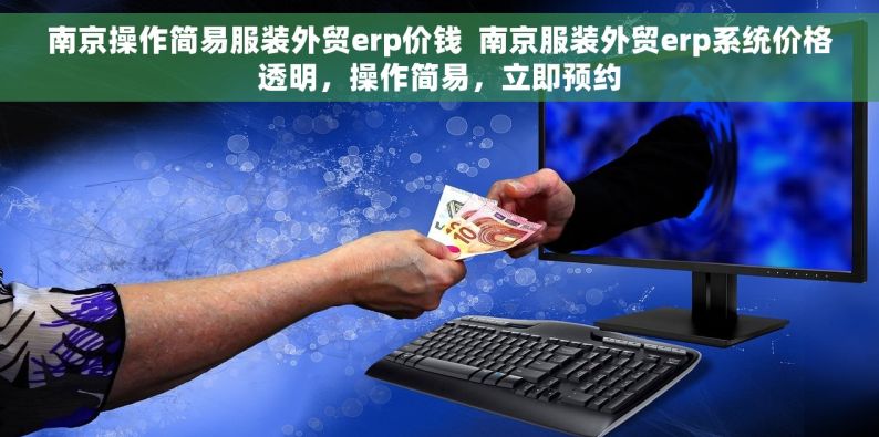 南京操作简易服装外贸erp价钱  南京服装外贸erp系统价格透明，操作简易，立即预约