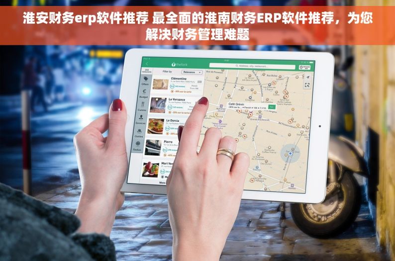 淮安财务erp软件推荐 最全面的淮南财务ERP软件推荐，为您解决财务管理难题