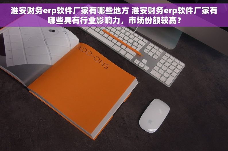 淮安财务erp软件厂家有哪些地方 淮安财务erp软件厂家有哪些具有行业影响力，市场份额较高？