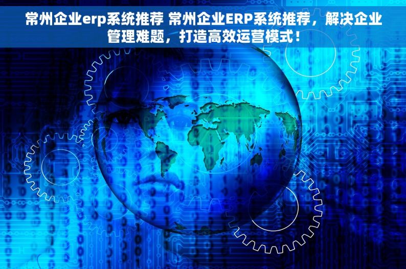 常州企业erp系统推荐 常州企业ERP系统推荐，解决企业管理难题，打造高效运营模式！
