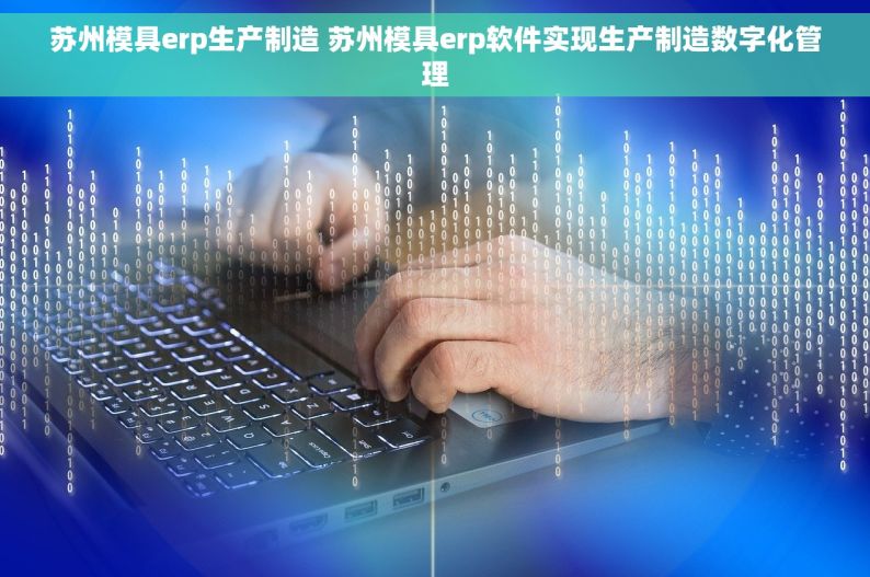 苏州模具erp生产制造 苏州模具erp软件实现生产制造数字化管理