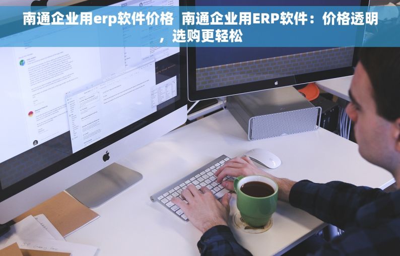 南通企业用erp软件价格  南通企业用ERP软件：价格透明，选购更轻松