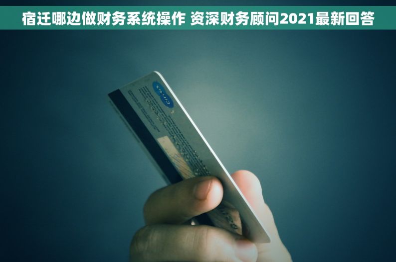 宿迁哪边做财务系统操作 资深财务顾问2021最新回答
