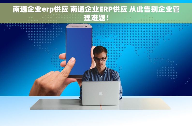 南通企业erp供应 南通企业ERP供应 从此告别企业管理难题！