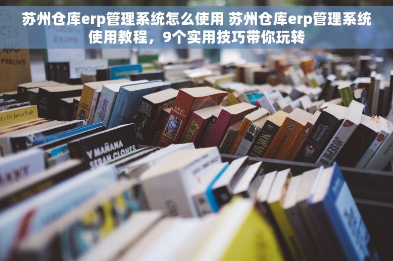 苏州仓库erp管理系统怎么使用 苏州仓库erp管理系统使用教程，9个实用技巧带你玩转