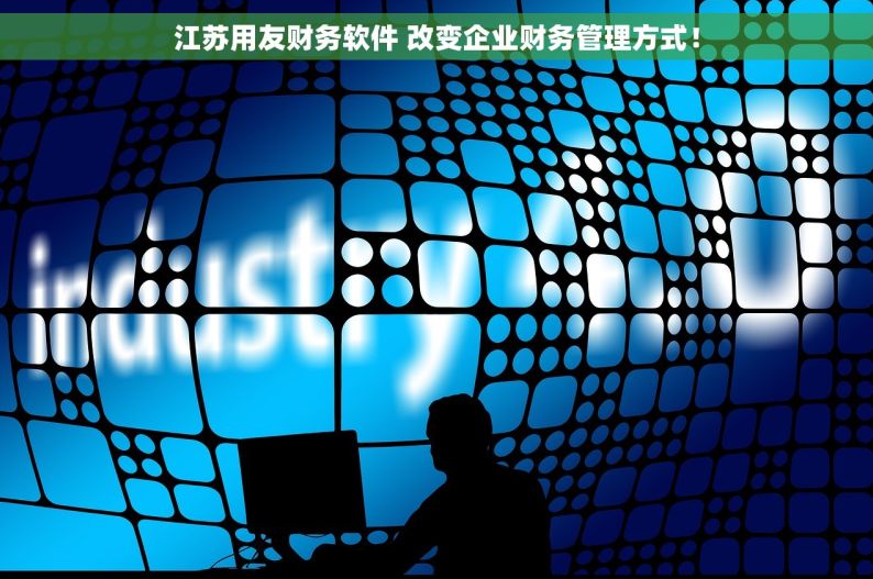 江苏用友财务软件 改变企业财务管理方式！