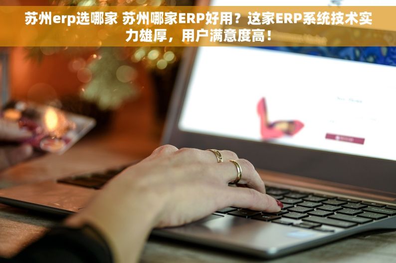苏州erp选哪家 苏州哪家ERP好用？这家ERP系统技术实力雄厚，用户满意度高！