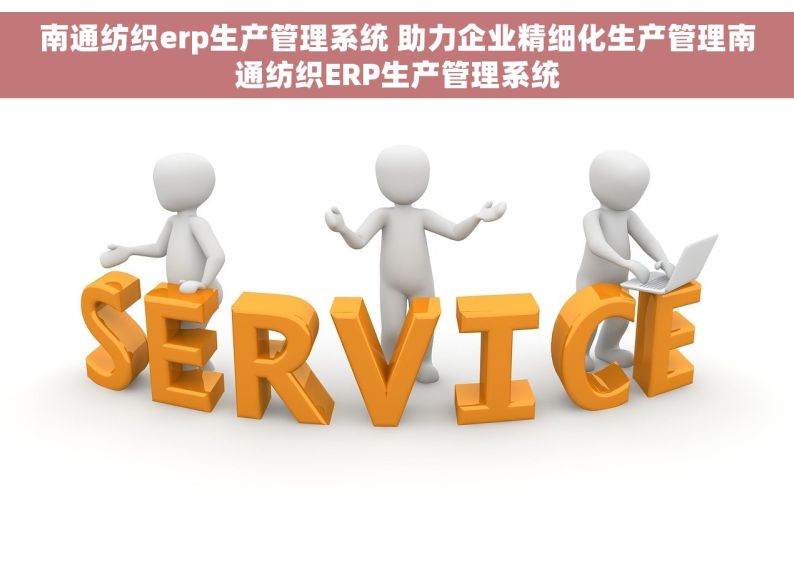 南通纺织erp生产管理系统 助力企业精细化生产管理南通纺织ERP生产管理系统