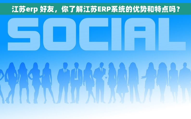 江苏erp 好友，你了解江苏ERP系统的优势和特点吗？