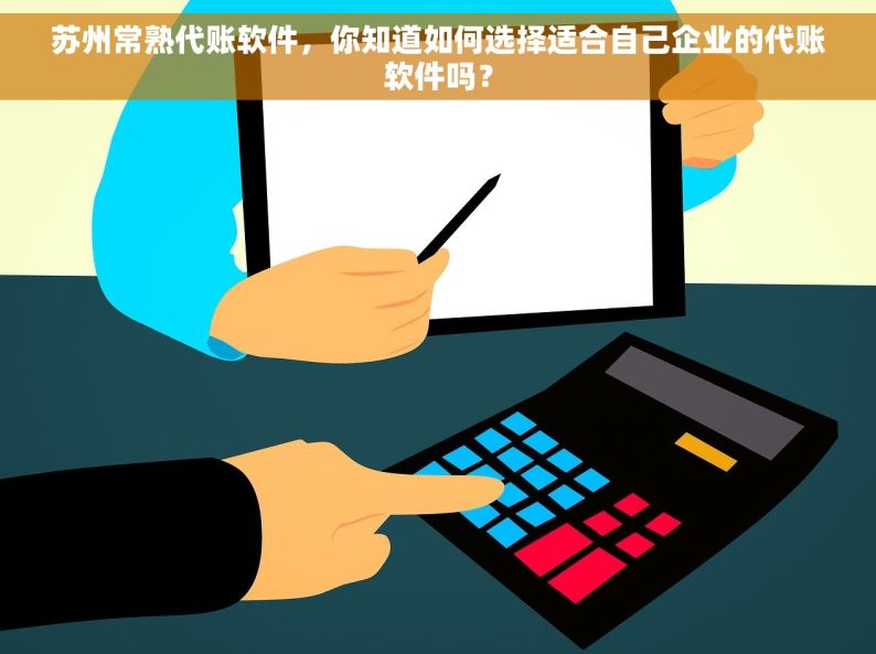 苏州常熟代账软件，你知道如何选择适合自己企业的代账软件吗？