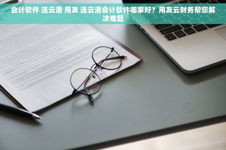 会计软件 连云港 用友 连云港会计软件哪家好？用友云财务帮您解决难题