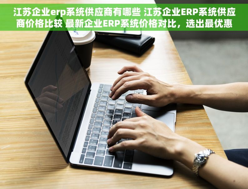 江苏企业erp系统供应商有哪些 江苏企业ERP系统供应商价格比较 最新企业ERP系统价格对比，选出最优惠方案