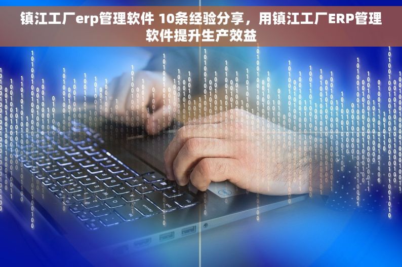 镇江工厂erp管理软件 10条经验分享，用镇江工厂ERP管理软件提升生产效益