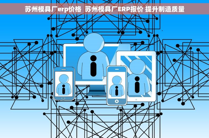 苏州模具厂erp价格  苏州模具厂ERP报价 提升制造质量