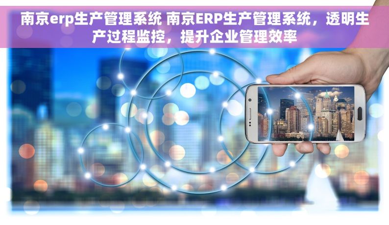 南京erp生产管理系统 南京ERP生产管理系统，透明生产过程监控，提升企业管理效率