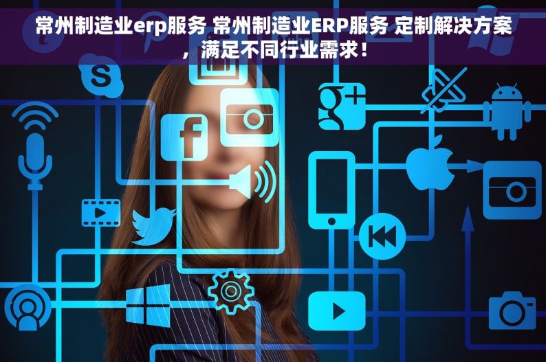 常州制造业erp服务 常州制造业ERP服务 定制解决方案，满足不同行业需求！