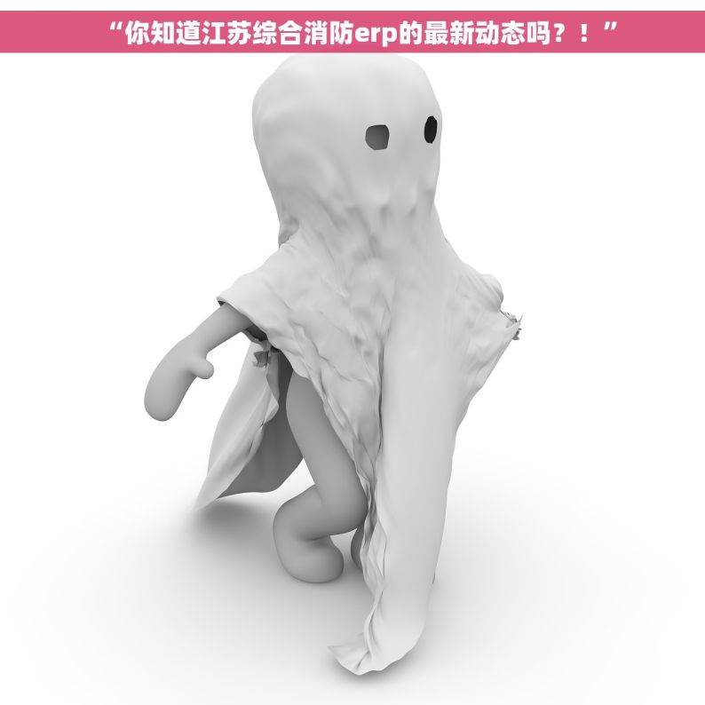“你知道江苏综合消防erp的最新动态吗？！”