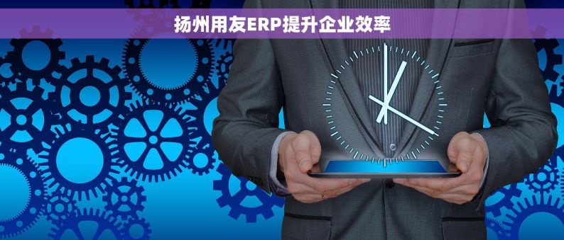 扬州用友ERP提升企业效率