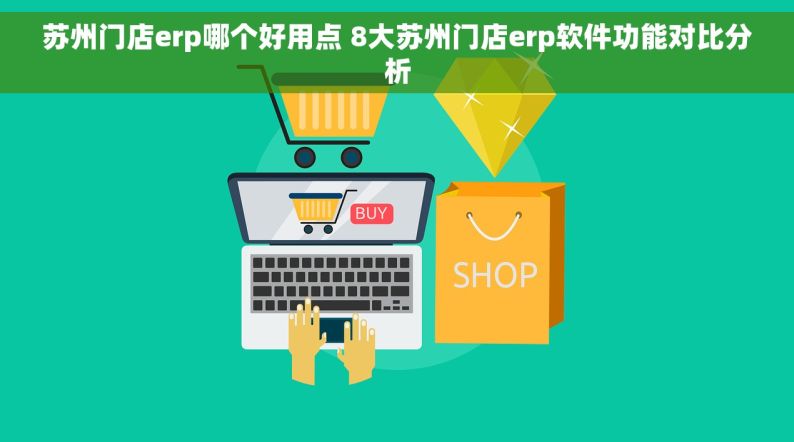 苏州门店erp哪个好用点 8大苏州门店erp软件功能对比分析