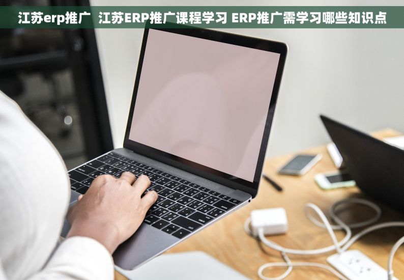 江苏erp推广  江苏ERP推广课程学习 ERP推广需学习哪些知识点